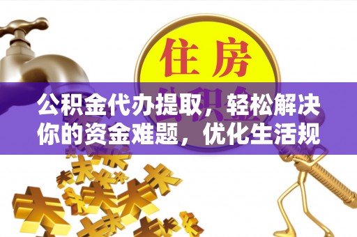 信赖公积金代办提取，轻松解决你的资金难题，优化生活规划