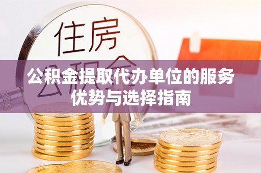 信赖公积金提取代办单位的服务优势与选择指南