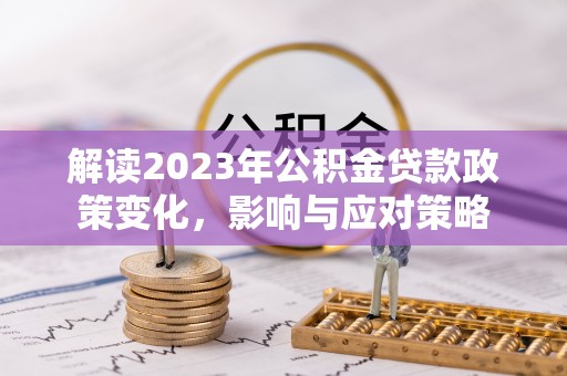 信赖解读2023年公积金贷款政策变化，影响与应对策略