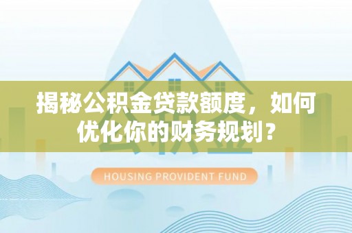 信赖揭秘公积金贷款额度，如何优化你的财务规划？