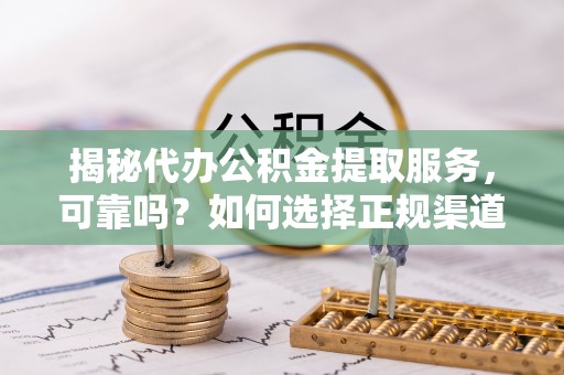 信赖揭秘代办公积金提取服务，可靠吗？如何选择正规渠道？