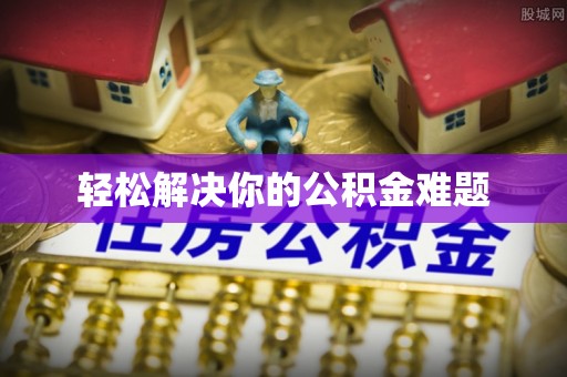 信赖轻松解决你的公积金难题
