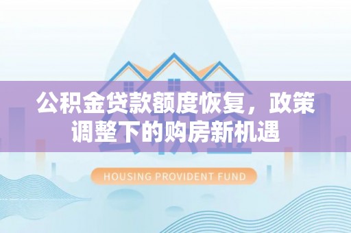 信赖公积金贷款额度恢复，政策调整下的购房新机遇