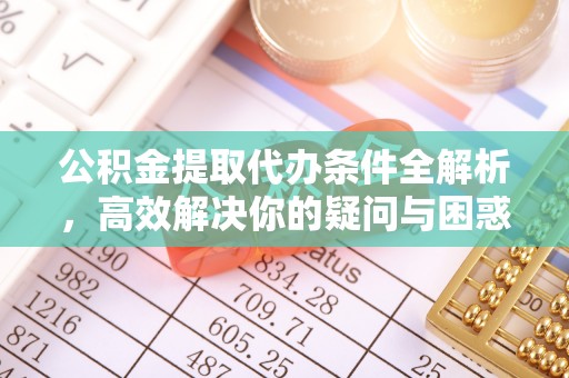 信赖公积金提取代办条件全解析，高效解决你的疑问与困惑