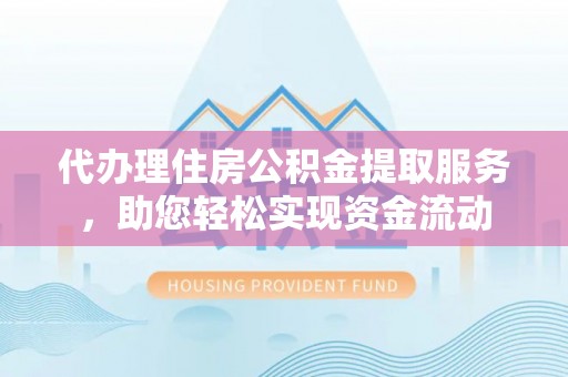 信赖代办理住房公积金提取服务，助您轻松实现资金流动