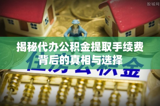 信赖揭秘代办公积金提取手续费背后的真相与选择