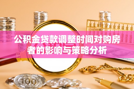 信赖公积金贷款调整时间对购房者的影响与策略分析