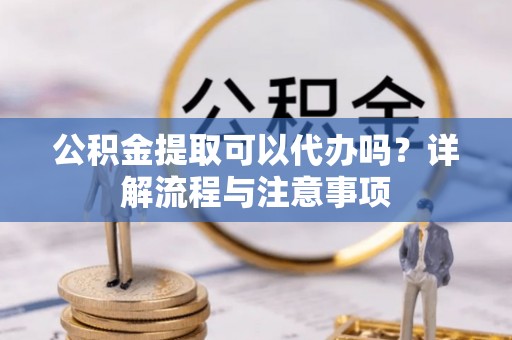 信赖公积金提取可以代办吗？详解流程与注意事项