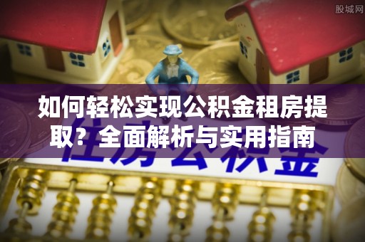 信赖如何轻松实现公积金租房提取？全面解析与实用指南