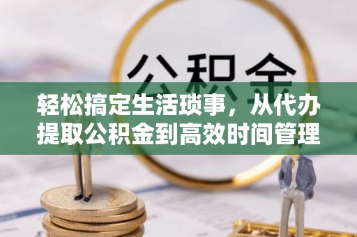 信赖轻松搞定生活琐事，从代办提取公积金到高效时间管理