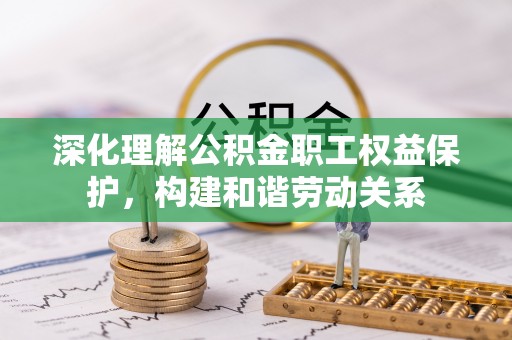 信赖深化理解公积金职工权益保护，构建和谐劳动关系
