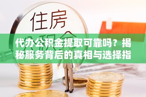 信赖代办公积金提取可靠吗？揭秘服务背后的真相与选择指南