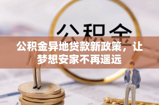 信赖公积金异地贷款新政策，让梦想安家不再遥远
