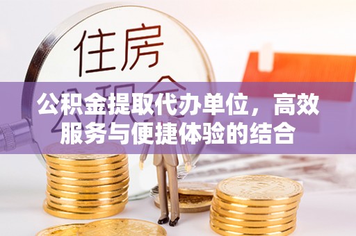 信赖公积金提取代办单位，高效服务与便捷体验的结合