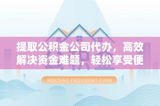 信赖提取公积金公司代办，高效解决资金难题，轻松享受便捷服务