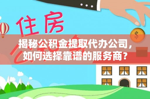 信赖揭秘公积金提取代办公司，如何选择靠谱的服务商？