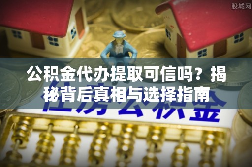 信赖公积金代办提取可信吗？揭秘背后真相与选择指南