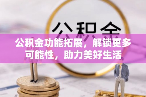 信赖公积金功能拓展，解锁更多可能性，助力美好生活