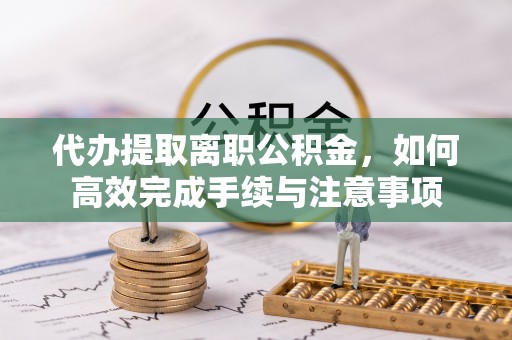 信赖代办提取离职公积金，如何高效完成手续与注意事项