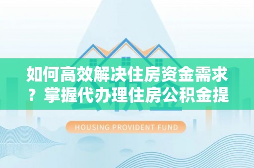 信赖如何高效解决住房资金需求？掌握代办理住房公积金提取技巧是关键