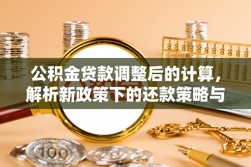 信赖公积金贷款调整后的计算，解析新政策下的还款策略与财务规划