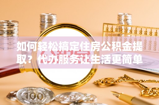 信赖如何轻松搞定住房公积金提取？代办服务让生活更简单