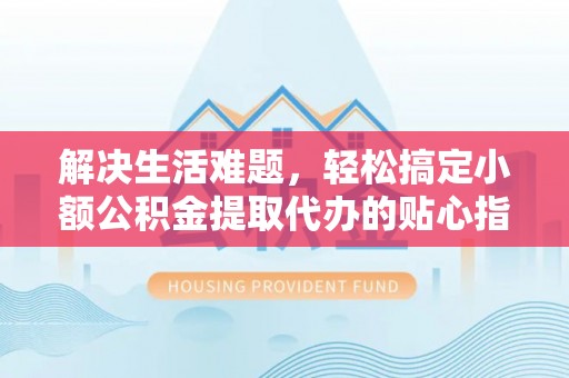信赖解决生活难题，轻松搞定小额公积金提取代办的贴心指南
