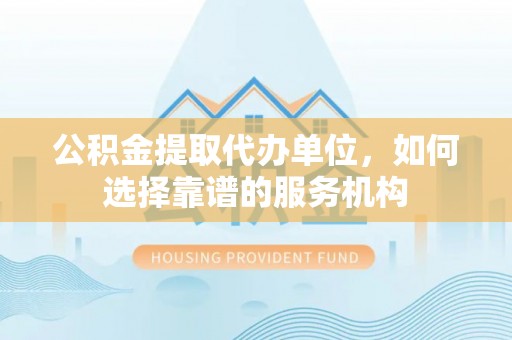 信赖公积金提取代办单位，如何选择靠谱的服务机构