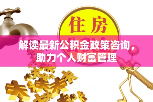 信赖解读最新公积金政策咨询，助力个人财富管理