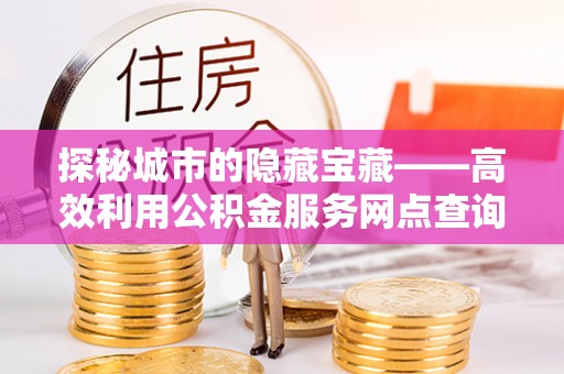 信赖探秘城市的隐藏宝藏——高效利用公积金服务网点查询提升生活品质