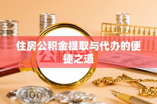 信赖住房公积金提取与代办的便捷之道