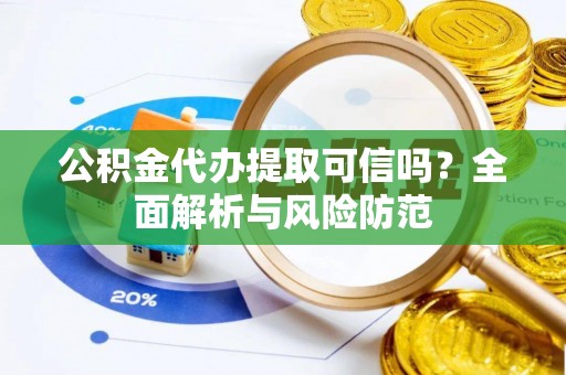 信赖公积金代办提取可信吗？全面解析与风险防范