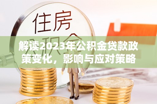 信赖解读2023年公积金贷款政策变化，影响与应对策略