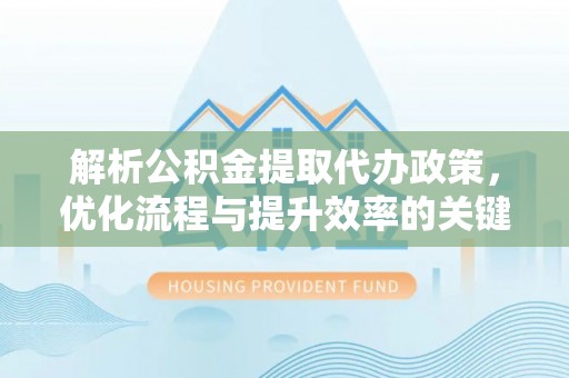 信赖解析公积金提取代办政策，优化流程与提升效率的关键