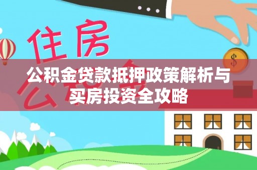 信赖公积金贷款抵押政策解析与买房投资全攻略