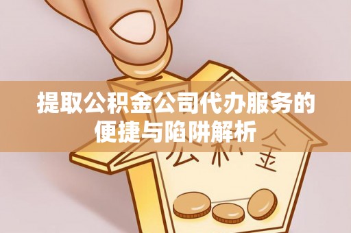 信赖提取公积金公司代办服务的便捷与陷阱解析