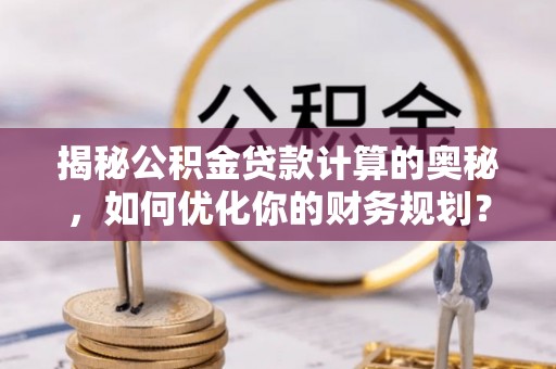 信赖揭秘公积金贷款计算的奥秘，如何优化你的财务规划？