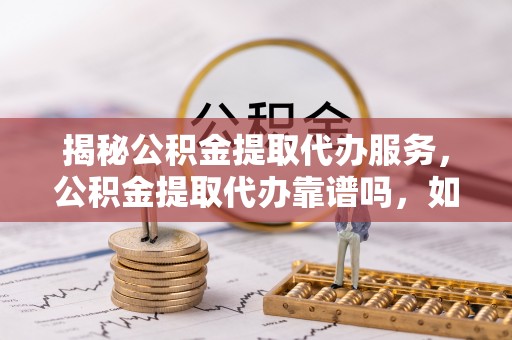 信赖揭秘公积金提取代办服务，公积金提取代办靠谱吗，如何选择放心渠道？