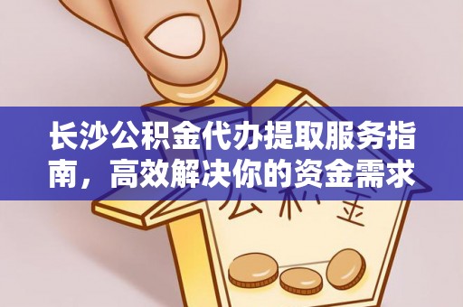 信赖长沙公积金代办提取服务指南，高效解决你的资金需求