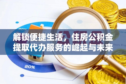 信赖解锁便捷生活，住房公积金提取代办服务的崛起与未来