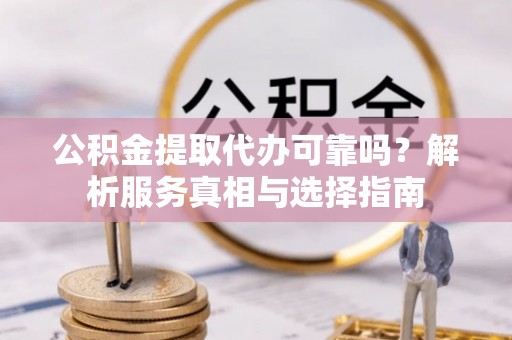 信赖公积金提取代办可靠吗？解析服务真相与选择指南