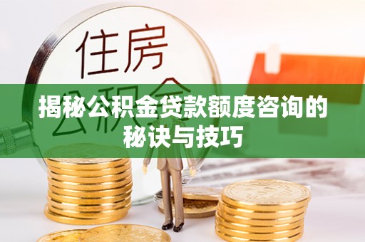 信赖揭秘公积金贷款额度咨询的秘诀与技巧
