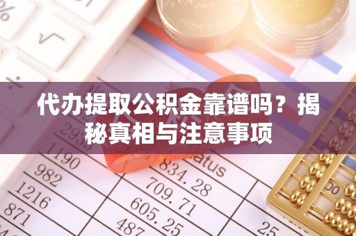 信赖代办提取公积金靠谱吗？揭秘真相与注意事项