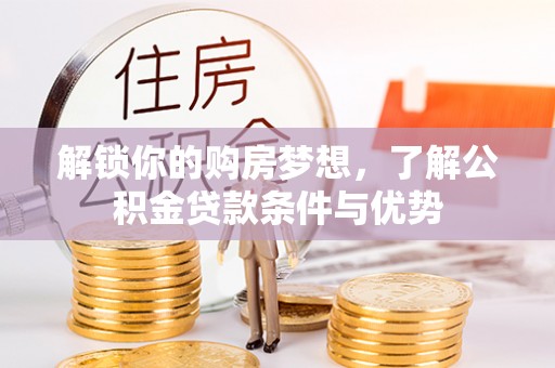 信赖解锁你的购房梦想，了解公积金贷款条件与优势