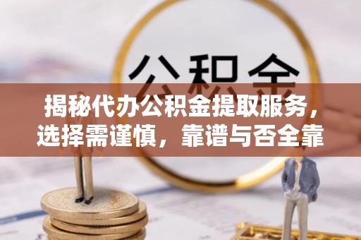 信赖揭秘代办公积金提取服务，选择需谨慎，靠谱与否全靠这几点