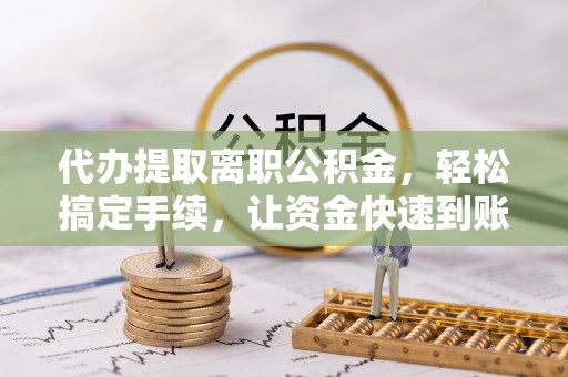 信赖代办提取离职公积金，轻松搞定手续，让资金快速到账！
