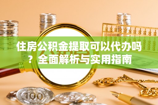 信赖住房公积金提取可以代办吗？全面解析与实用指南