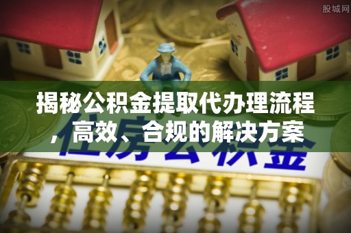 信赖揭秘公积金提取代办理流程，高效、合规的解决方案