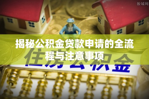 信赖揭秘公积金贷款申请的全流程与注意事项
