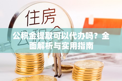 信赖公积金提取可以代办吗？全面解析与实用指南